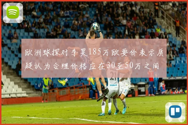 欧洲球探对李昊185万欧要价表示质疑认为合理价格应在30至50万之间