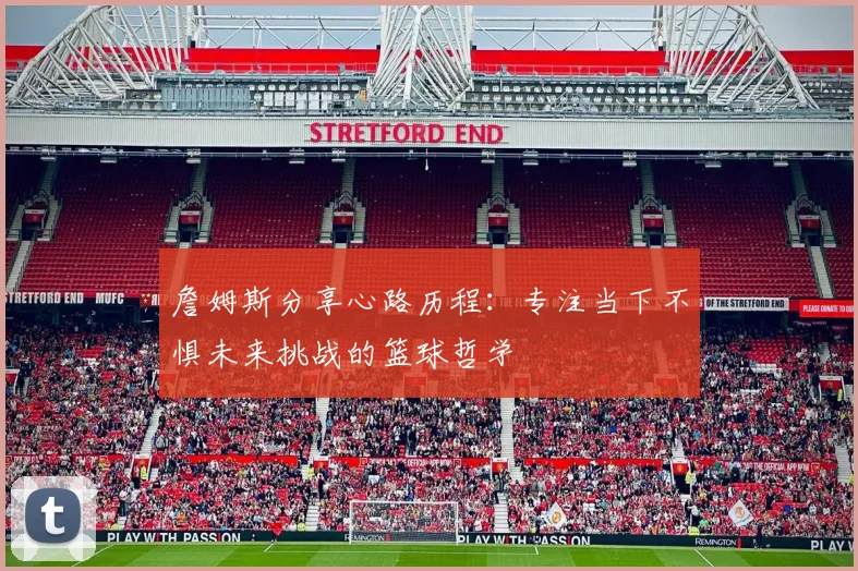 詹姆斯分享心路历程：专注当下不惧未来挑战的篮球哲学