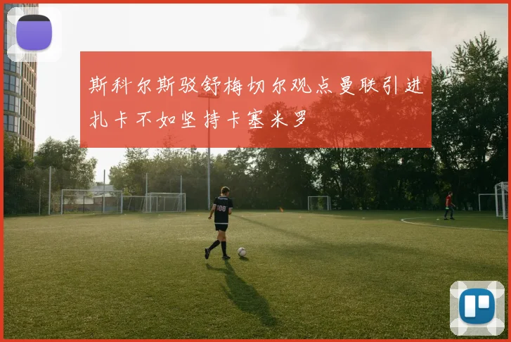 斯科尔斯驳舒梅切尔观点曼联引进扎卡不如坚持卡塞米罗