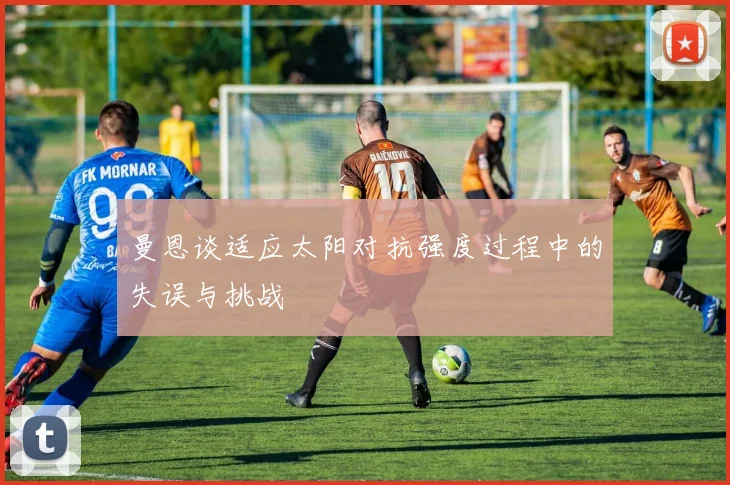 曼恩谈适应太阳对抗强度过程中的失误与挑战
