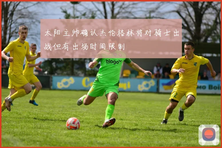 太阳主帅确认杰伦格林将对骑士出战但有出场时间限制