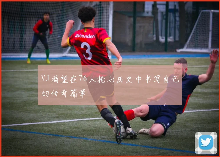 VJ渴望在76人抢七历史中书写自己的传奇篇章
