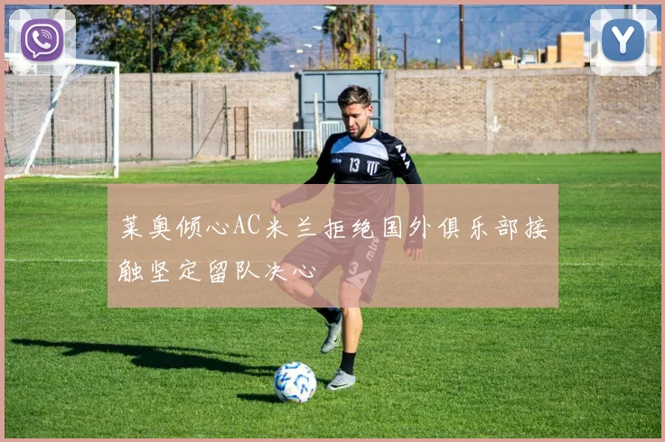 莱奥倾心AC米兰拒绝国外俱乐部接触坚定留队决心