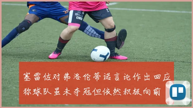 塞雷佐对弗洛伦蒂诺言论作出回应称球队虽未夺冠但依然积极向前