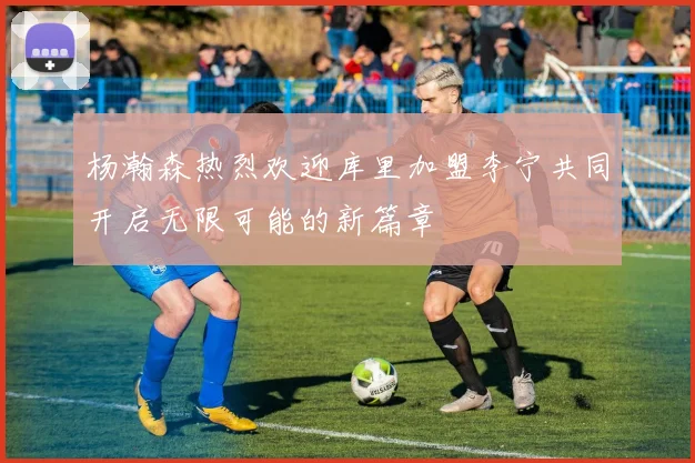 杨瀚森热烈欢迎库里加盟李宁共同开启无限可能的新篇章