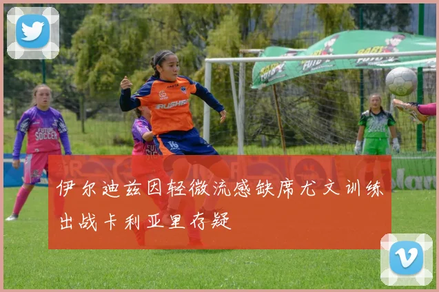 伊尔迪兹因轻微流感缺席尤文训练出战卡利亚里存疑