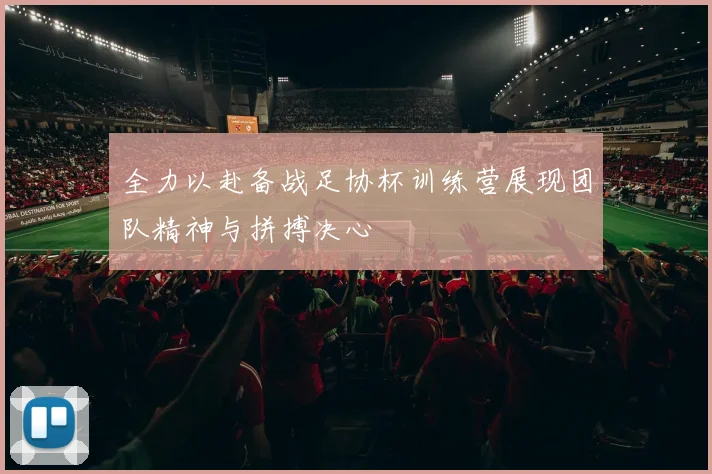 全力以赴备战足协杯训练营展现团队精神与拼搏决心