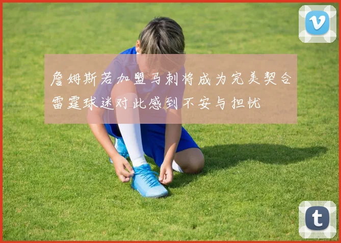 詹姆斯若加盟马刺将成为完美契合雷霆球迷对此感到不安与担忧