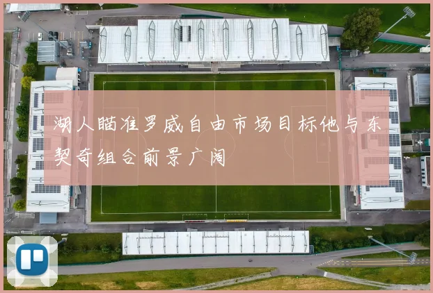 湖人瞄准罗威自由市场目标他与东契奇组合前景广阔