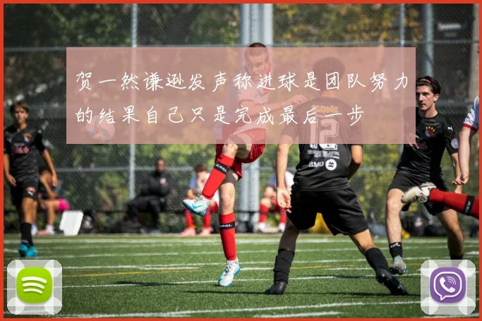 贺一然谦逊发声称进球是团队努力的结果自己只是完成最后一步