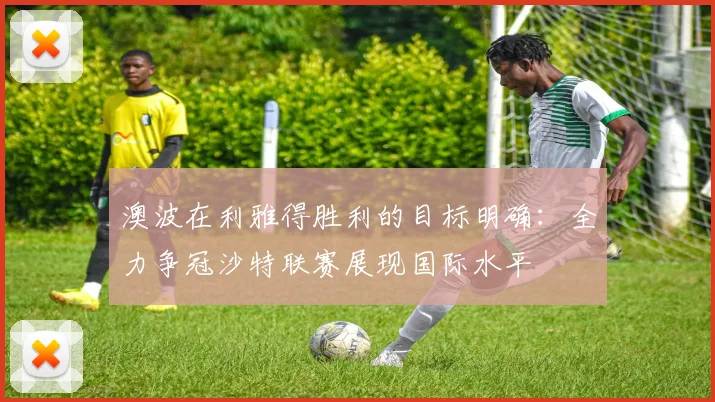澳波在利雅得胜利的目标明确：全力争冠沙特联赛展现国际水平