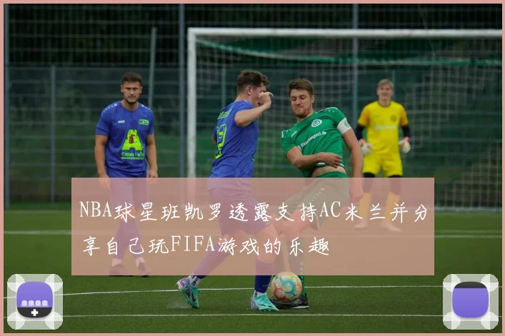 NBA球星班凯罗透露支持AC米兰并分享自己玩FIFA游戏的乐趣