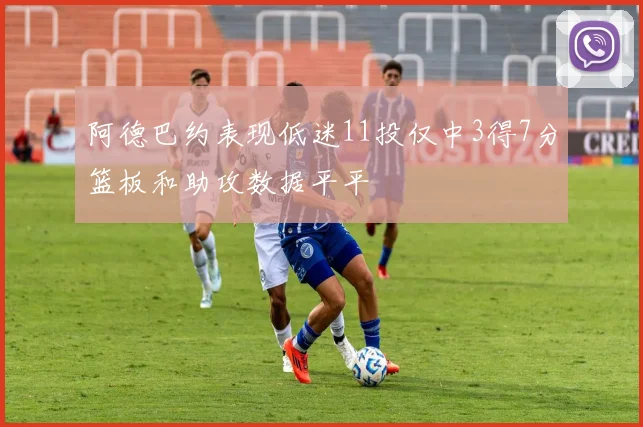 阿德巴约表现低迷11投仅中3得7分篮板和助攻数据平平