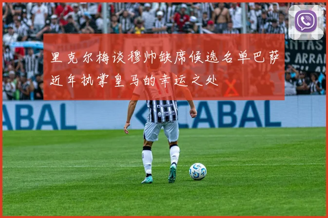 里克尔梅谈穆帅缺席候选名单巴萨近年执掌皇马的幸运之处