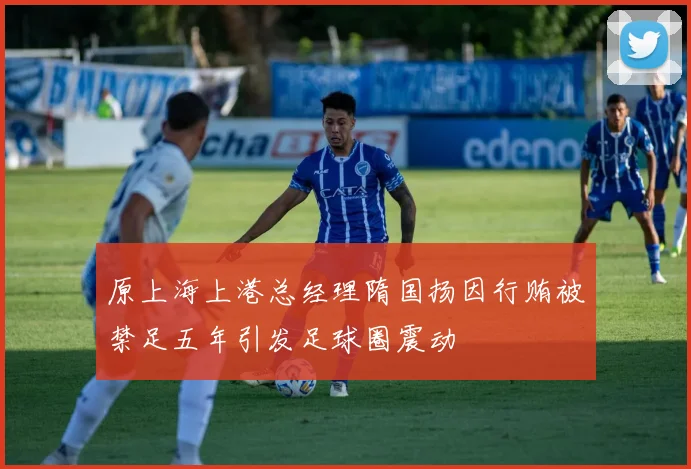 原上海上港总经理隋国扬因行贿被禁足五年引发足球圈震动