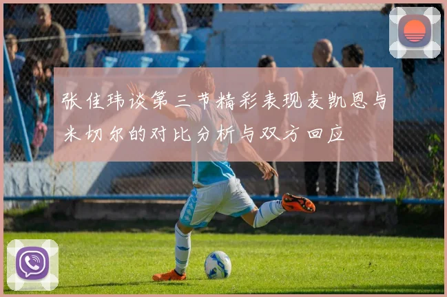 张佳玮谈第三节精彩表现麦凯恩与米切尔的对比分析与双方回应
