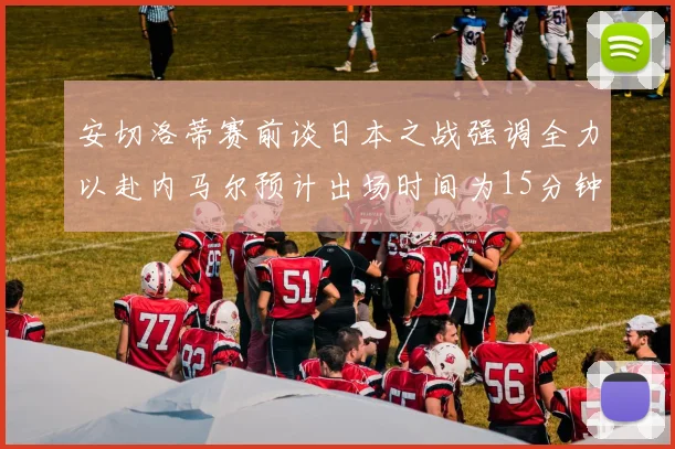 安切洛蒂赛前谈日本之战强调全力以赴内马尔预计出场时间为15分钟