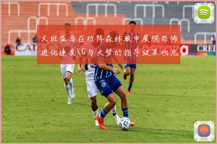 文班亚马在对阵森林狼中展现恐怖进化速度KG与大梦的指导效果初见成效