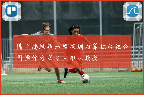 博主揭杨希加盟深圳内幕称经纪公司操作方式令人难以接受