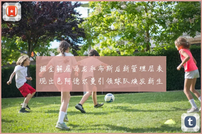 掘金解雇马龙和布斯后新管理层表现出色阿德尔曼引领球队焕发新生