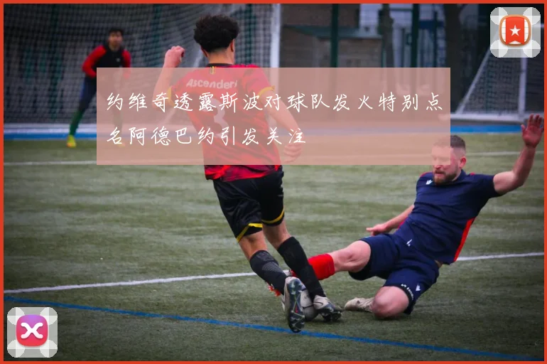 约维奇透露斯波对球队发火特别点名阿德巴约引发关注