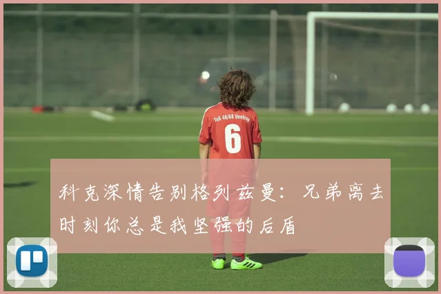 科克深情告别格列兹曼：兄弟离去时刻你总是我坚强的后盾