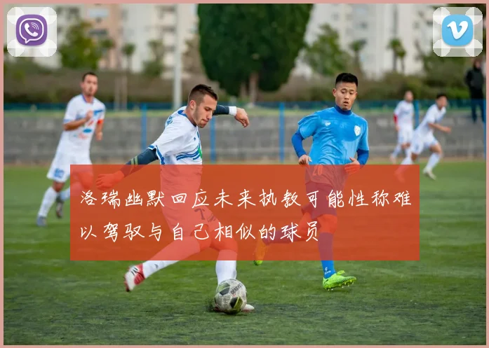 洛瑞幽默回应未来执教可能性称难以驾驭与自己相似的球员